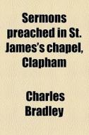 Sermons Preached In St. James's Chapel, Clapham di Charles Bradley edito da General Books Llc