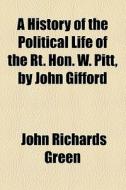 A History Of The Political Life Of The Rt. Hon. W. Pitt, By John Gifford di John Richards Green edito da General Books Llc