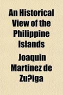 An Historical View Of The Philippine Islands; Exhibiting Their Discovery, Population, Language, Government, Manners, Customs, Productions And di Joaquin Martinez De Zuniga edito da General Books Llc