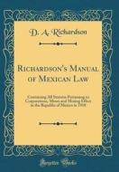 Richardson's Manual of Mexican Law: Containing All Statutes Pertaining to Corporations, Mines and Mining Effect in the Republic of Mexico in 1910 (Cla di D. a. Richardson edito da Forgotten Books
