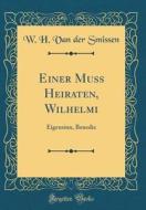 Einer Muss Heiraten, Wilhelmi: Eigensinn, Benedix (Classic Reprint) di W. H. Van Der Smissen edito da Forgotten Books