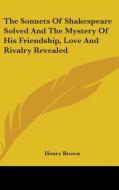 The Sonnets Of Shakespeare Solved And The Mystery Of His Friendship, Love And Rivalry Revealed di Henry Brown edito da Kessinger Publishing Co