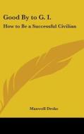 Good by to G. I.: How to Be a Successful Civilian di Maxwell Droke edito da Kessinger Publishing