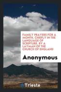 Family Prayers for a Month. Chiefly in the Language of Scripture. By a Layman of the Church of England di Anonymous edito da Trieste Publishing