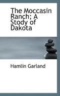 The Moccasin Ranch; A Stody Of Dakota di Hamlin Garland edito da Bibliolife