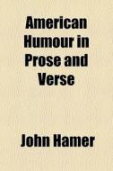 American Humour In Prose And Verse di John Hamer edito da General Books