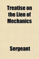 Treatise On The Lien Of Mechanics di Sergeant edito da General Books