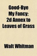 Good-bye My Fancy; 2d Annex To Leaves Of di Walt Whitman edito da General Books