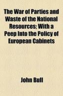The War Of Parties And Waste Of The National Resources; With A Peep Into The Policy Of European Cabinets di John Bull edito da General Books Llc