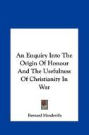 An Enquiry Into the Origin of Honour and the Usefulness of Christianity in War di Bernard Mandeville edito da Kessinger Publishing