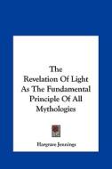 The Revelation of Light as the Fundamental Principle of All Mythologies di Hargrave Jennings edito da Kessinger Publishing