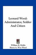 Leonard Wood: Administrator, Soldier and Citizen di William H. Hobbs edito da Kessinger Publishing
