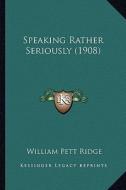 Speaking Rather Seriously (1908) di William Pett Ridge edito da Kessinger Publishing