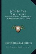 Jack in the Forecastle: Or Incidents in the Early Life of Hawser Martingale (1880) di John Sherburne Sleeper edito da Kessinger Publishing