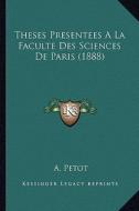 Theses Presentees a la Faculte Des Sciences de Paris (1888) di A. Petot edito da Kessinger Publishing