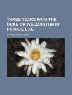 Three Years with the Duke or Wellington in Private Life; By an Ex-Aid-de-Camp di Books Group edito da Rarebooksclub.com
