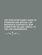 The Spectator Handy Guide to Standard and Special Life Insurance Contracts, Non-Forfeiture Values, Useful to the Life Underwriter Volume 9 di Anonymous edito da Rarebooksclub.com