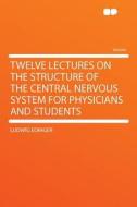 Twelve Lectures on the Structure of the Central Nervous System for Physicians and Students di Ludwig Edinger edito da HardPress Publishing