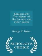 Konigsmark; The Legend Of The Hounds; And Other Poems - Scholar's Choice Edition di George H Boker edito da Scholar's Choice