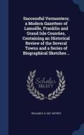 Successful Vermonters; A Modern Gazetteer Of Lamoille, Franklin And Grand Isle Counties, Containing An Historical Review Of The Several Towns And A Se di William H B 1867 Jeffrey edito da Sagwan Press