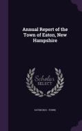 Annual Report Of The Town Of Eaton, New Hampshire di Eaton Eaton edito da Palala Press