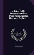 A Letter To Mr. Archdeacon Echard Upon Occasion Of His History Of England ... di Edmund Calamy edito da Palala Press