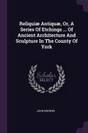 Reliquiæ Antiquæ, Or, a Series of Etchings ... of Ancient Architecture and Sculpture in the County of York di John Browne edito da CHIZINE PUBN
