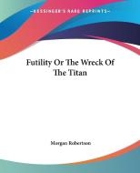 Futility Or The Wreck Of The Titan di Morgan Robertson edito da Kessinger Publishing Co