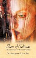 Slices of Solitude: A Collection of Short Stories di Sharnjeet K. Sandhu edito da AUTHORHOUSE