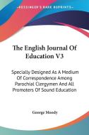 The English Journal of Education V3: Specially Designed as a Medium of Correspondence Among Parochial Clergymen and All Promoters of Sound Education di George Moody edito da Kessinger Publishing
