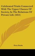 Celebrated Trials Connected With The Upper Classes Of Society, In The Relations Of Private Life (1851) di Peter Burke edito da Kessinger Publishing, Llc