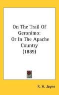 On the Trail of Geronimo: Or in the Apache Country (1889) di R. H. Jayne edito da Kessinger Publishing