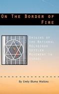 On the Border of Fire: Origins of the National Religious Settler Movement in Israel di Emily Bluma Watkins edito da Createspace