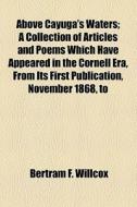 Above Cayuga's Waters; A Collection Of Articles And Poems Which Have Appeared In The Cornell Era, From Its First Publication, November 1868, To di Cornell Era, Bertram F. Willcox edito da General Books Llc