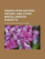 Essays Upon Natural History, And Other Miscellaneous Subjects di George Edwards edito da General Books Llc