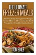 The Ultimate Freezer Meals: Delicious Money Saving Freezer Recipes You Can Make in Advance and Eat Hassle Free Anytime (Breakfast, Lunch, Dinner) di Tom Soule edito da Createspace