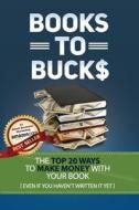 Books to Bucks: The Top 20 Ways to Make Money from Your Book (Even If You Haven't Written It Yet) di Jenn Foster, Everett O?keefe edito da Createspace