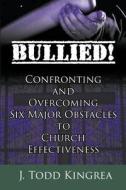 Bullied! Confronting and Overcoming Six Major Obstacles to Church Effectiveness di J. Todd Kingrea edito da eLectio Publishing