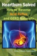 Heartburn Solved: How to Reverse Acid Reflux and Gerd Naturally di Naturopath Case Adams edito da Logical Books