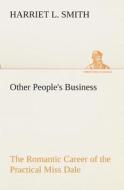 Other People's Business The Romantic Career of the Practical Miss Dale di Harriet L. Smith edito da TREDITION CLASSICS