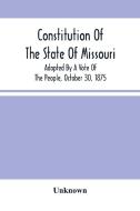 Constitution Of The State Of Missouri; Adopted By A Vote Of The People, October 30, 1875 di Unknown edito da Alpha Editions
