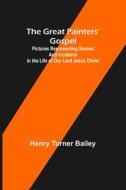 The Great Painters' Gospel; Pictures Representing Scenes and Incidents in the Life of Our Lord Jesus Christ di Henry Turner Bailey edito da Alpha Editions