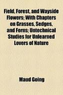 Field, Forest, And Wayside Flowers; With Chapters On Grasses, Sedges, And Ferns Untechnical Studies For Unlearned Lovers Of Nature di Maud Going edito da General Books Llc
