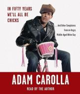 In Fifty Years We'll All Be Chicks: . . . and Other Complaints from an Angry Middle-Aged White Guy di Adam Carolla edito da Random House Audio Publishing Group