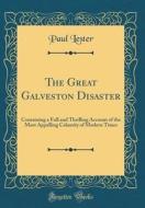 The Great Galveston Disaster: Containing a Full and Thrilling Account of the Most Appalling Calamity of Modern Times (Classic Reprint) di Paul Lester edito da Forgotten Books