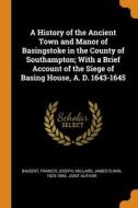 A History Of The Ancient Town And Manor Of Basingstoke In The County Of Southampton; With A Brief Account Of The Siege Of Basing House, A. D. 1643-164 di Francis Joseph Baigent, James Elwin Millard edito da Franklin Classics