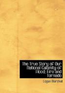 The True Story Of Our National Calamity Of Flood; Fire And Tornado di Logan Marshall edito da Bibliolife