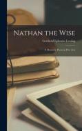 Nathan the Wise; a Dramatic Poem in Five Acts di Gotthold Ephraim Lessing edito da LIGHTNING SOURCE INC
