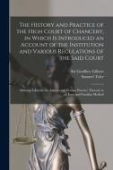The History And Practice Of The High Court Of Chancery, In Which Is Introduced An Account Of The Institution And Various Regulations Of The Said Court edito da Legare Street Press