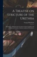 A TREATISE ON STRICTURE OF THE URETHRA : di GEORGE 17 MACILWAIN edito da LIGHTNING SOURCE UK LTD